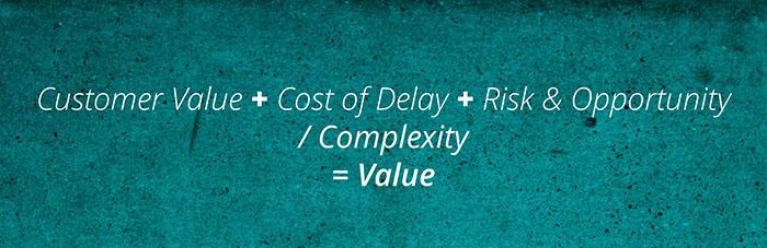 The formula for measuring value The total of: Customer value + Cost of Delay + Risk & Opportunity Divided by Complexity Equals = Value