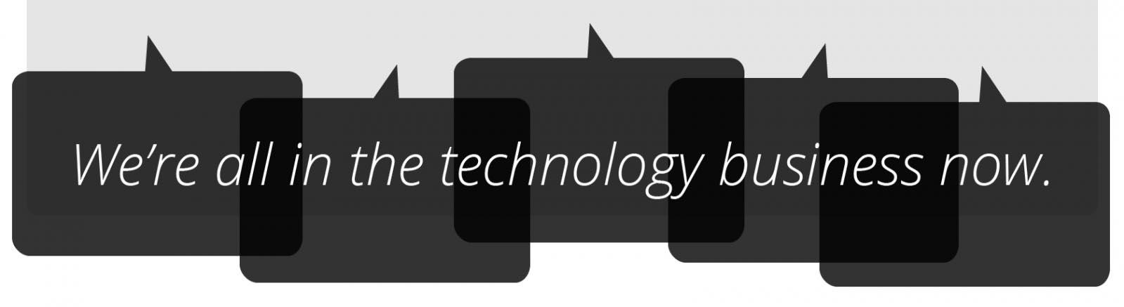 We are all in the technology business now.