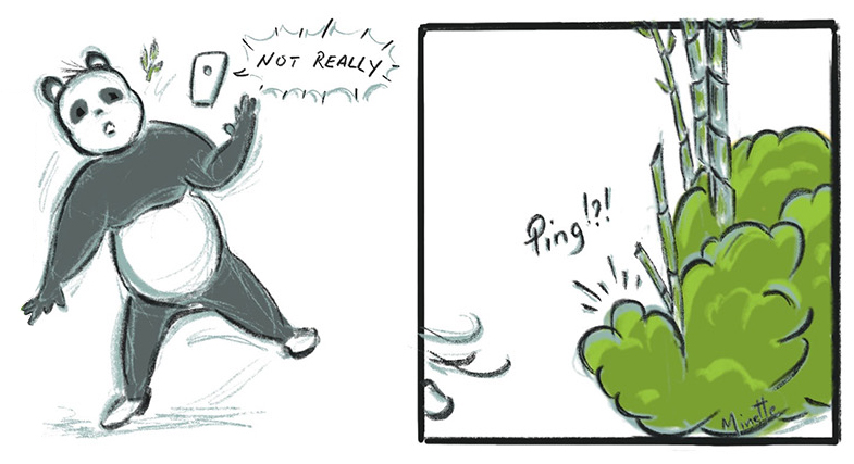 Phone says, ‘Not really.’ Panda throws phone in surprise. Branch flies from his mouth. Then we hear ‘Ping’ from the bushes. We see panda’s foot as he leaves phone behind. Phone says, ‘Not really.’ Panda throws phone in surprise. Branch flies from his mouth. Then we hear ‘Ping’ from the bushes. We see panda’s foot as he leaves phone behind.