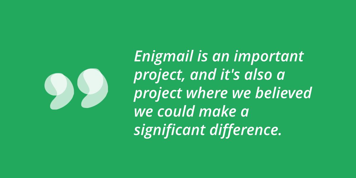 Enigmail is an important project Enigmail is an important project, and it's also a project where we believed we could make a significant difference.