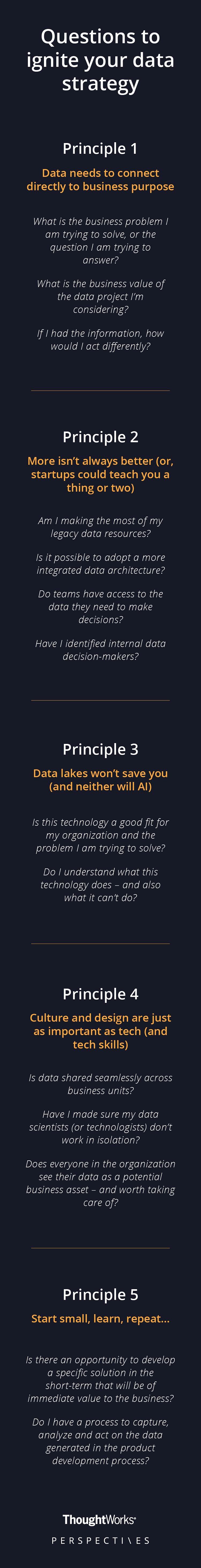Principle 1: Data needs to connect directly to business purpose | Principle 2: More isn’t always better (or, startups could teach you a thing or two)  |  Principle 3: Data lakes won’t save you (and neither will AI)  |  Principle 4: Culture and design are just as important as tech (and tech skills) | Principle 5: Start small, learn, repeat … 